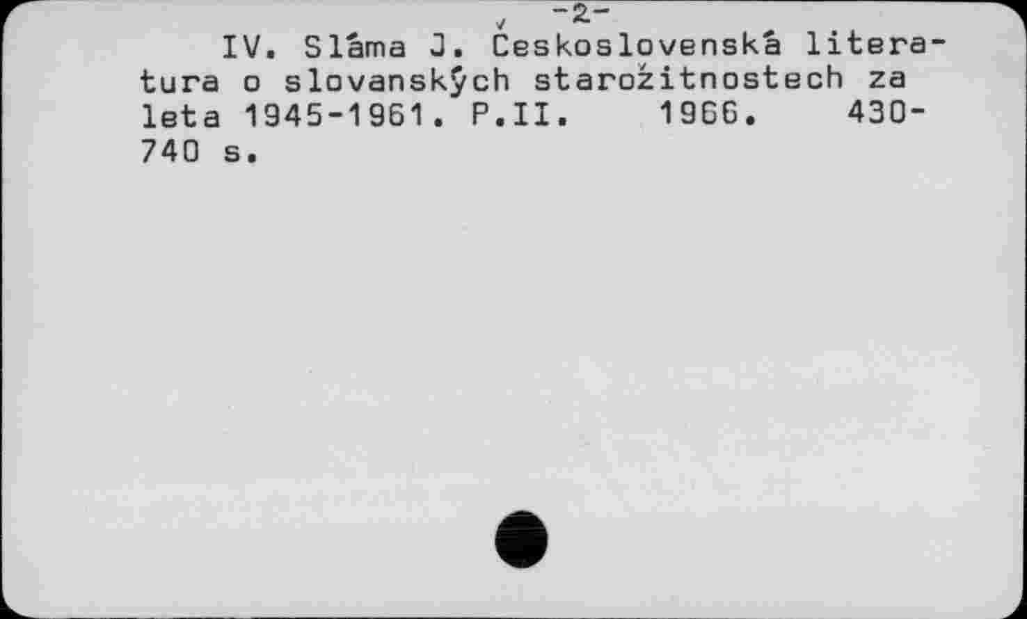 ﻿IV. Slama J. Ceskoslovenska litera tura о slovanskÿch starozitnostech za leta 1945-1961. P.II. 1966.	430-
740 s.